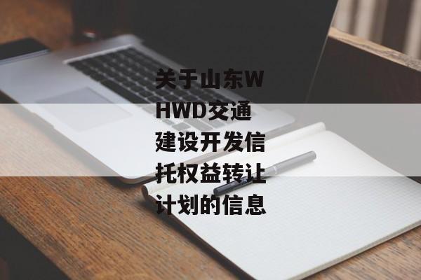 关于山东WHWD交通建设开发信托权益转让计划的信息-第1张图片-信托定融返点网