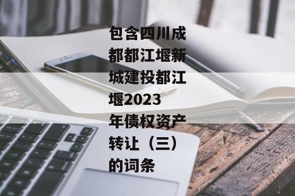 包含四川成都都江堰新城建投都江堰2023年债权资产转让（三）的词条