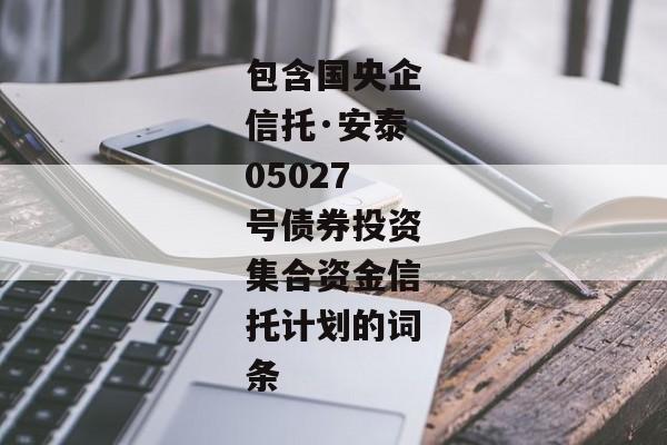 包含国央企信托·安泰05027号债券投资集合资金信托计划的词条