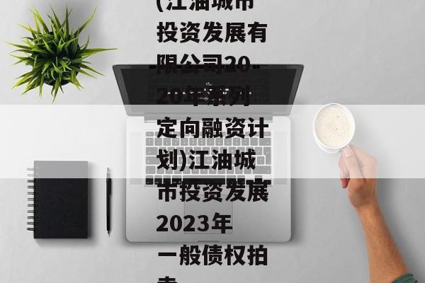 (江油城市投资发展有限公司2020年系列定向融资计划)江油城市投资发展2023年一般债权拍卖-第1张图片-信托定融返点网