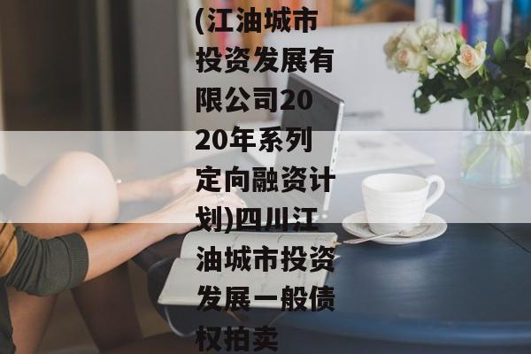 (江油城市投资发展有限公司2020年系列定向融资计划)四川江油城市投资发展一般债权拍卖-第1张图片-信托定融返点网