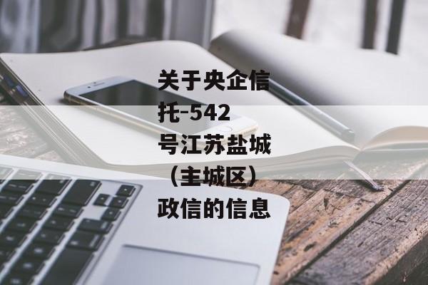 关于央企信托-542号江苏盐城（主城区）政信的信息-第1张图片-信托定融返点网