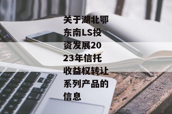 关于湖北鄂东南LS投资发展2023年信托收益权转让系列产品的信息