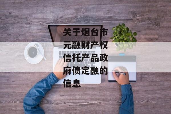 关于烟台市元融财产权信托产品政府债定融的信息