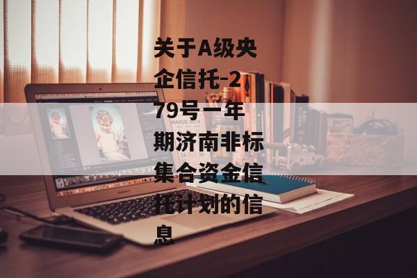 关于A级央企信托-279号一年期济南非标集合资金信托计划的信息-第1张图片-信托定融返点网