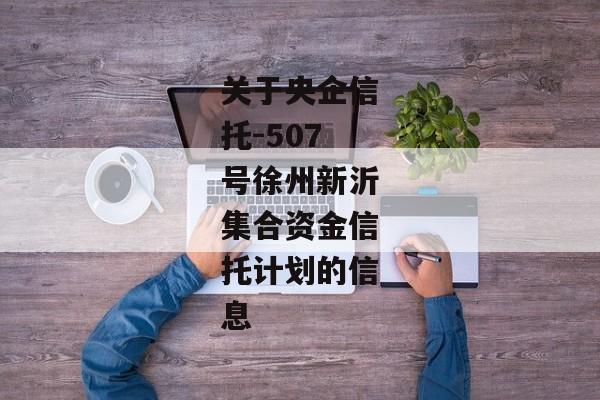 关于央企信托-507号徐州新沂集合资金信托计划的信息