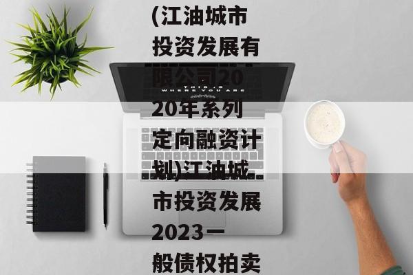 (江油城市投资发展有限公司2020年系列定向融资计划)江油城市投资发展2023一般债权拍卖-第1张图片-信托定融返点网