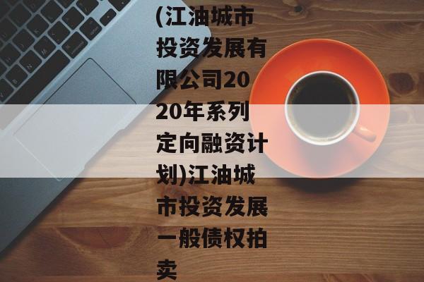 (江油城市投资发展有限公司2020年系列定向融资计划)江油城市投资发展一般债权拍卖