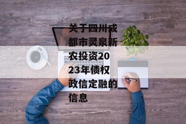 关于四川成都市灵泉新农投资2023年债权政信定融的信息-第1张图片-信托定融返点网