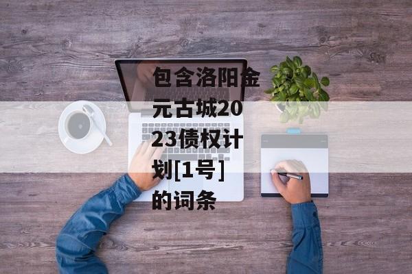 包含洛阳金元古城2023债权计划[1号]的词条-第1张图片-信托定融返点网