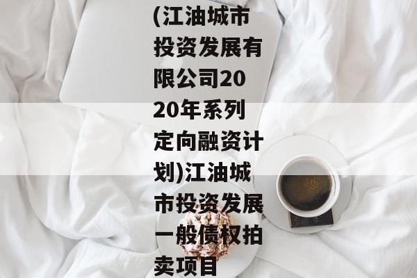 (江油城市投资发展有限公司2020年系列定向融资计划)江油城市投资发展一般债权拍卖项目-第1张图片-信托定融返点网