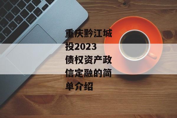 重庆黔江城投2023债权资产政信定融的简单介绍