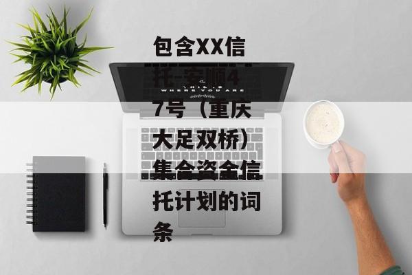 包含XX信托-安顺47号（重庆大足双桥）集合资金信托计划的词条-第1张图片-信托定融返点网