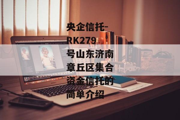 央企信托-RK279号山东济南章丘区集合资金信托的简单介绍