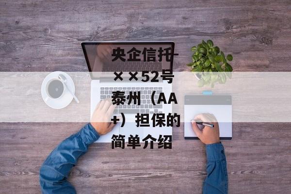 央企信托-××52号泰州（AA+）担保的简单介绍