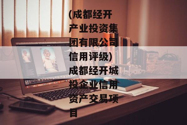 (成都经开产业投资集团有限公司信用评级)成都经开城投企业信用资产交易项目