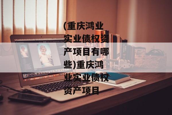 (重庆鸿业实业债权资产项目有哪些)重庆鸿业实业债权资产项目