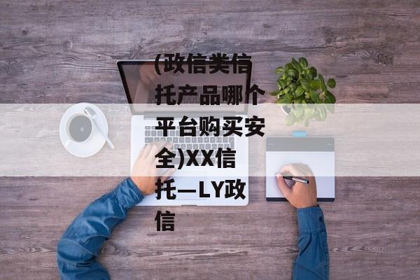 (政信类信托产品哪个平台购买安全)XX信托—LY政信-第1张图片-信托定融返点网