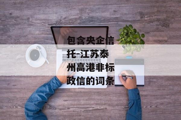 包含央企信托-江苏泰州高港非标政信的词条-第1张图片-信托定融返点网