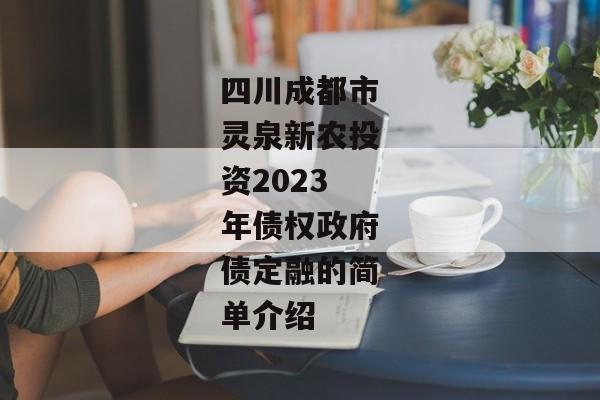 四川成都市灵泉新农投资2023年债权政府债定融的简单介绍