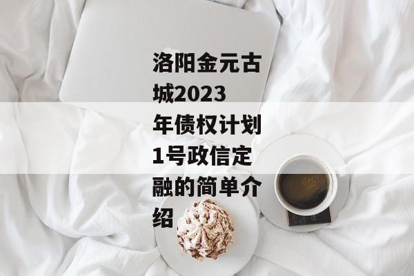 洛阳金元古城2023年债权计划1号政信定融的简单介绍-第1张图片-信托定融返点网