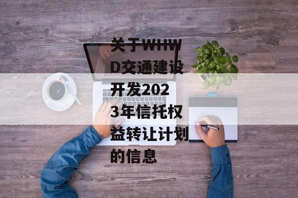 关于WHWD交通建设开发2023年信托权益转让计划的信息