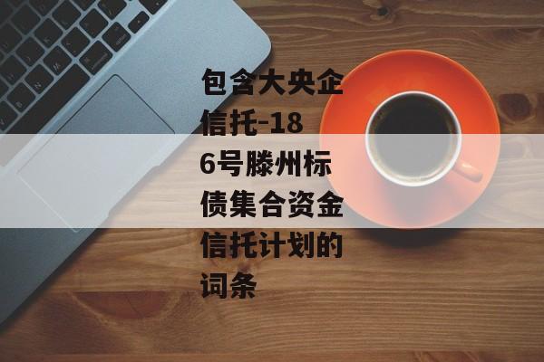 包含大央企信托-186号滕州标债集合资金信托计划的词条