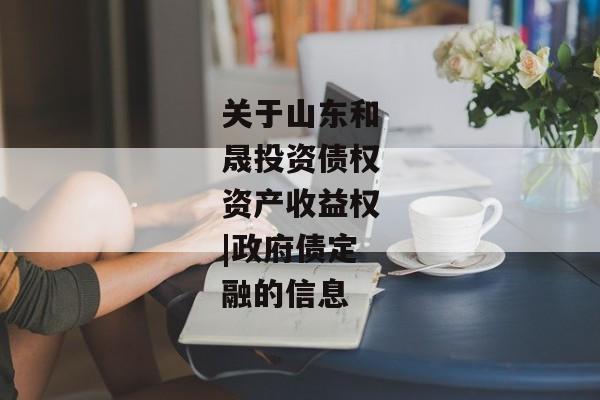 关于山东和晟投资债权资产收益权|政府债定融的信息-第1张图片-信托定融返点网