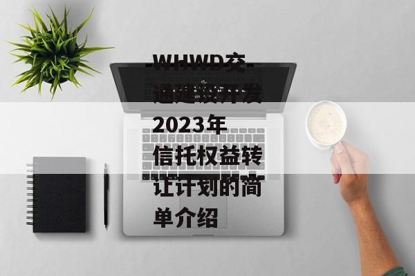 WHWD交通建设开发2023年信托权益转让计划的简单介绍