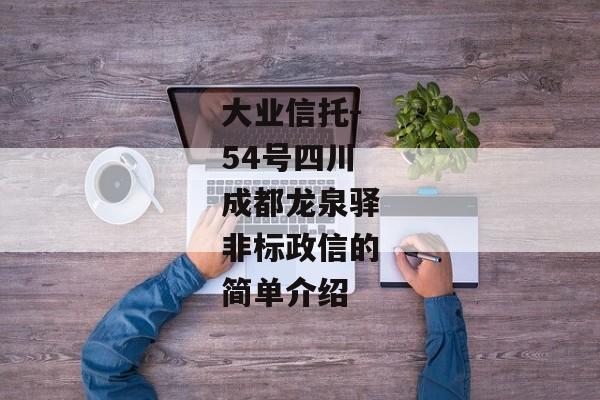 大业信托-54号四川成都龙泉驿非标政信的简单介绍-第1张图片-信托定融返点网