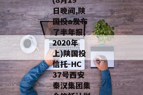 (8月19日晚间,陕国投a发布了半年报,2020年上)陕国投信托-HC37号西安秦汉集团集合信托计划-第1张图片-信托定融返点网