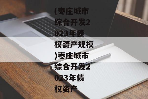 (枣庄城市综合开发2023年债权资产规模)枣庄城市综合开发2023年债权资产-第1张图片-信托定融返点网