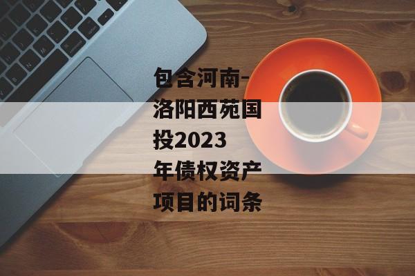 包含河南-洛阳西苑国投2023年债权资产项目的词条-第1张图片-信托定融返点网