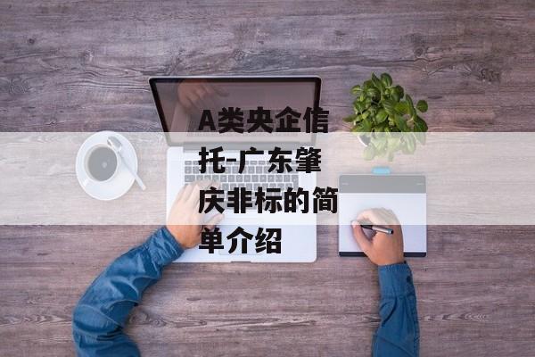 A类央企信托-广东肇庆非标的简单介绍-第1张图片-信托定融返点网