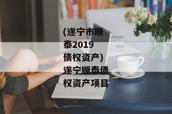 (遂宁市顺泰2019债权资产)遂宁顺泰债权资产项目