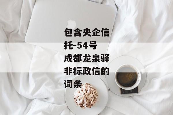 包含央企信托-54号成都龙泉驿非标政信的词条-第1张图片-信托定融返点网