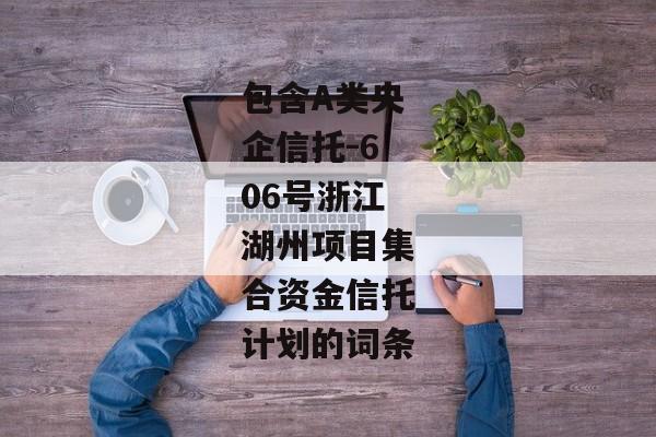 包含A类央企信托-606号浙江湖州项目集合资金信托计划的词条