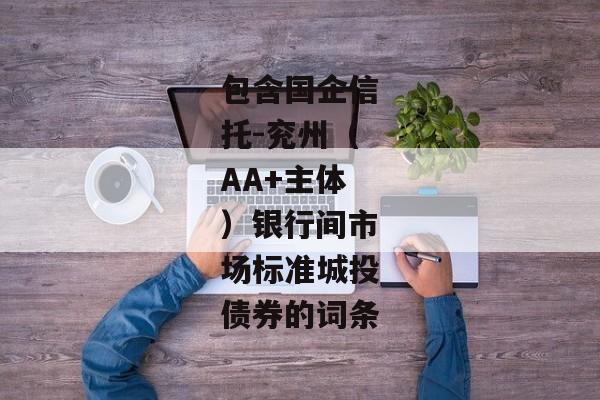 包含国企信托-兖州（AA+主体）银行间市场标准城投债券的词条-第1张图片-信托定融返点网