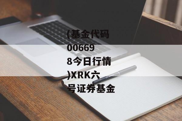 (基金代码006698今日行情)XRK六号证券基金