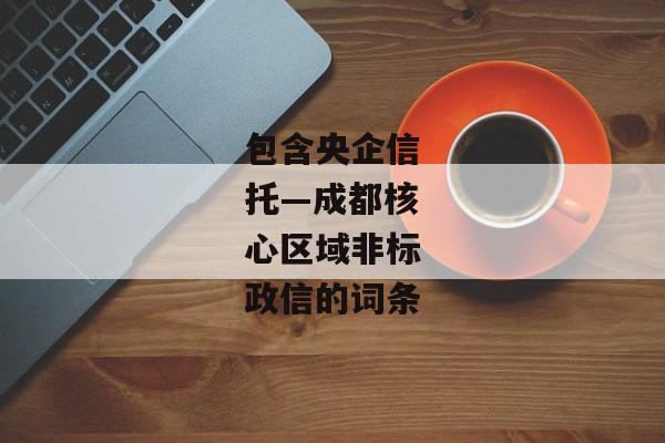 包含央企信托—成都核心区域非标政信的词条