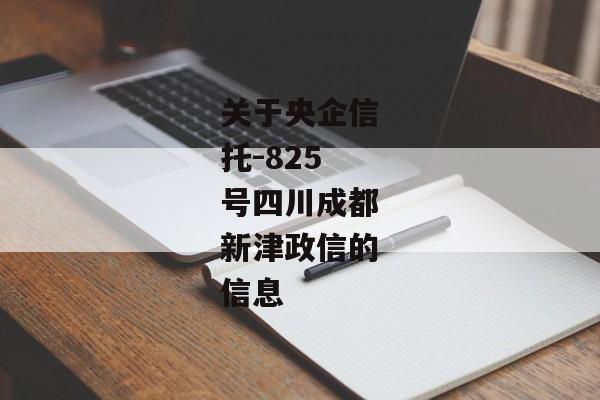 关于央企信托-825号四川成都新津政信的信息-第1张图片-信托定融返点网