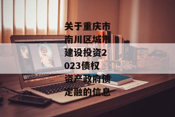 关于重庆市南川区城市建设投资2023债权资产政府债定融的信息-第1张图片-信托定融返点网