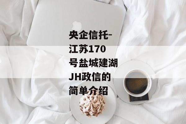 央企信托-江苏170号盐城建湖JH政信的简单介绍-第1张图片-信托定融返点网