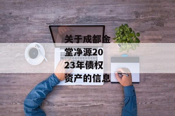 关于成都金堂净源2023年债权资产的信息-第1张图片-信托定融返点网