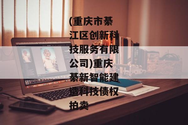 (重庆市綦江区创新科技服务有限公司)重庆綦新智能建造科技债权拍卖