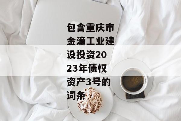 包含重庆市金潼工业建设投资2023年债权资产3号的词条-第1张图片-信托定融返点网