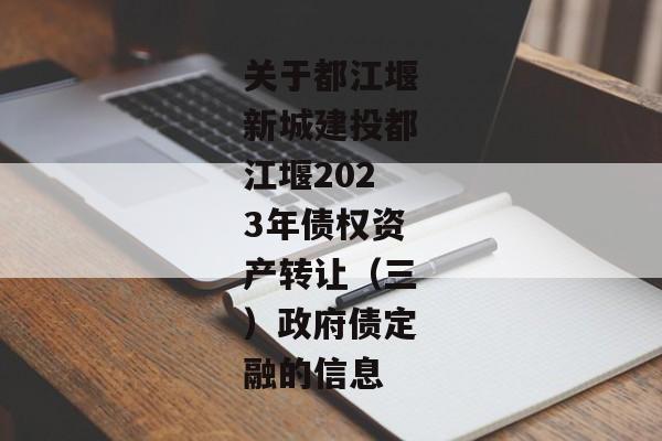 关于都江堰新城建投都江堰2023年债权资产转让（三）政府债定融的信息