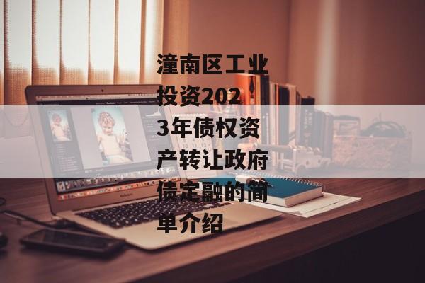 潼南区工业投资2023年债权资产转让政府债定融的简单介绍