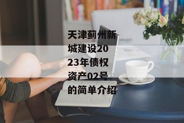 天津蓟州新城建设2023年债权资产02号的简单介绍