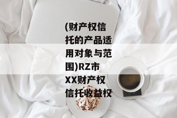 (财产权信托的产品适用对象与范围)RZ市XX财产权信托收益权